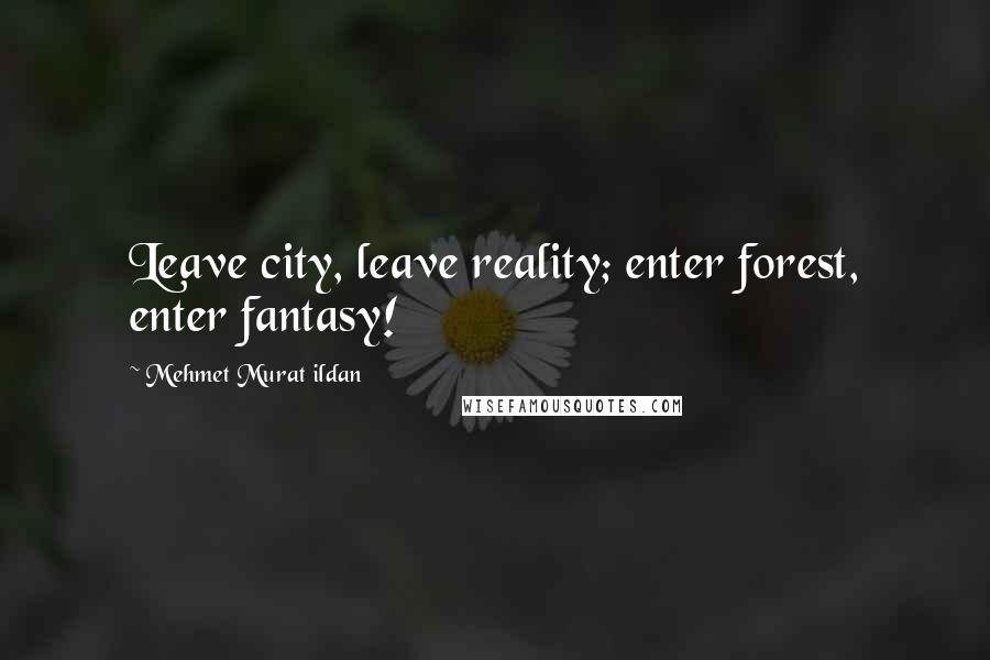 Mehmet Murat Ildan Quotes: Leave city, leave reality; enter forest, enter fantasy!