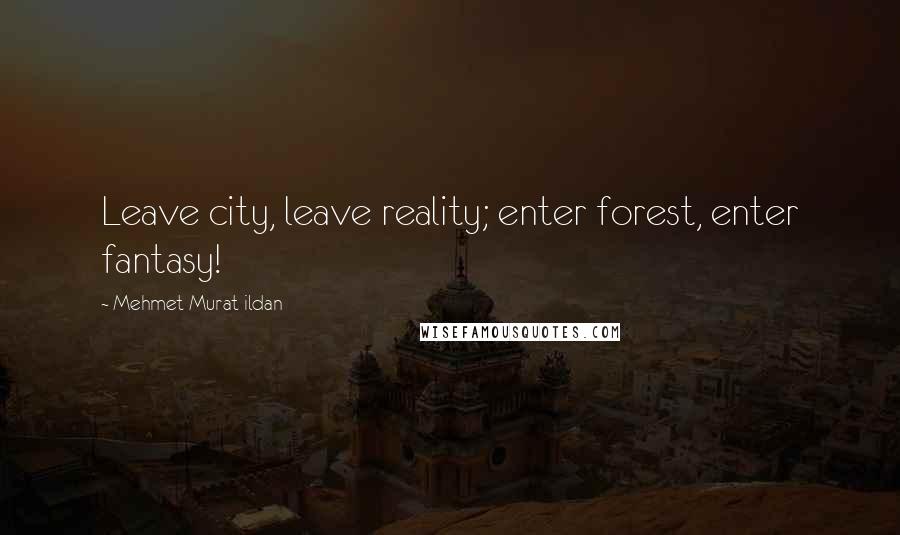 Mehmet Murat Ildan Quotes: Leave city, leave reality; enter forest, enter fantasy!