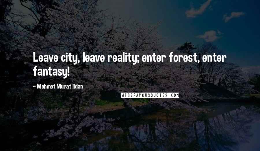 Mehmet Murat Ildan Quotes: Leave city, leave reality; enter forest, enter fantasy!