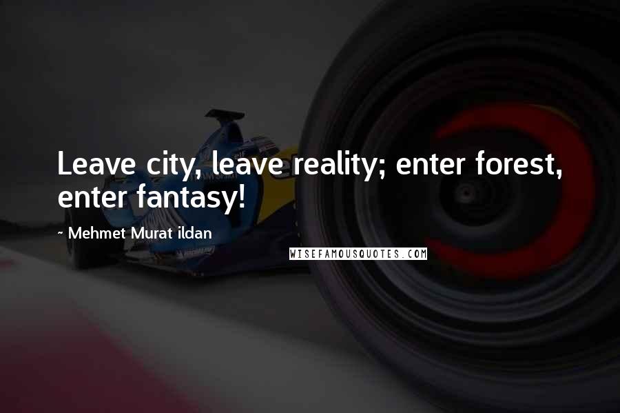 Mehmet Murat Ildan Quotes: Leave city, leave reality; enter forest, enter fantasy!