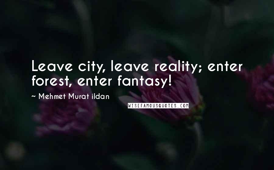 Mehmet Murat Ildan Quotes: Leave city, leave reality; enter forest, enter fantasy!