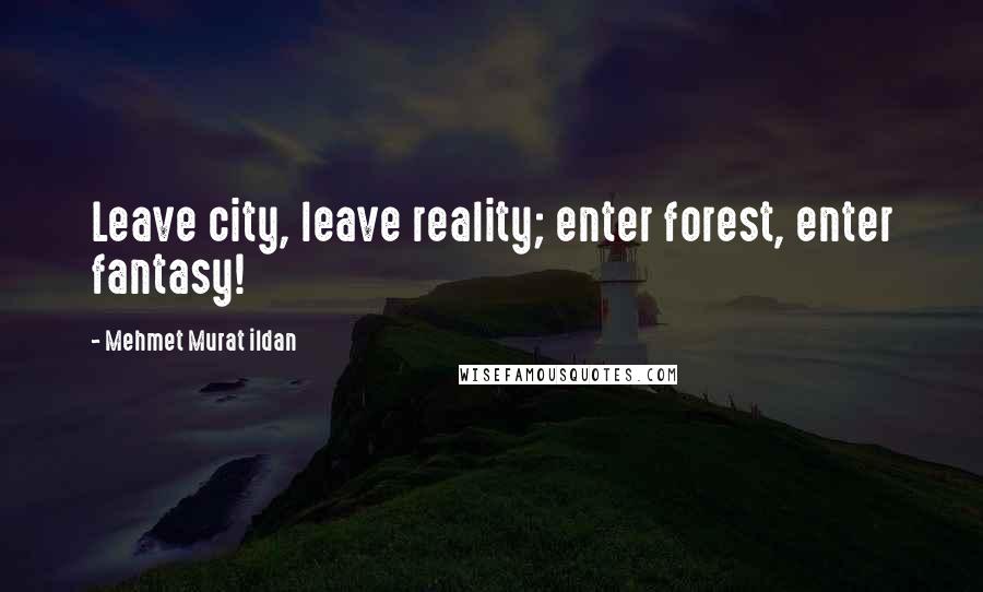 Mehmet Murat Ildan Quotes: Leave city, leave reality; enter forest, enter fantasy!