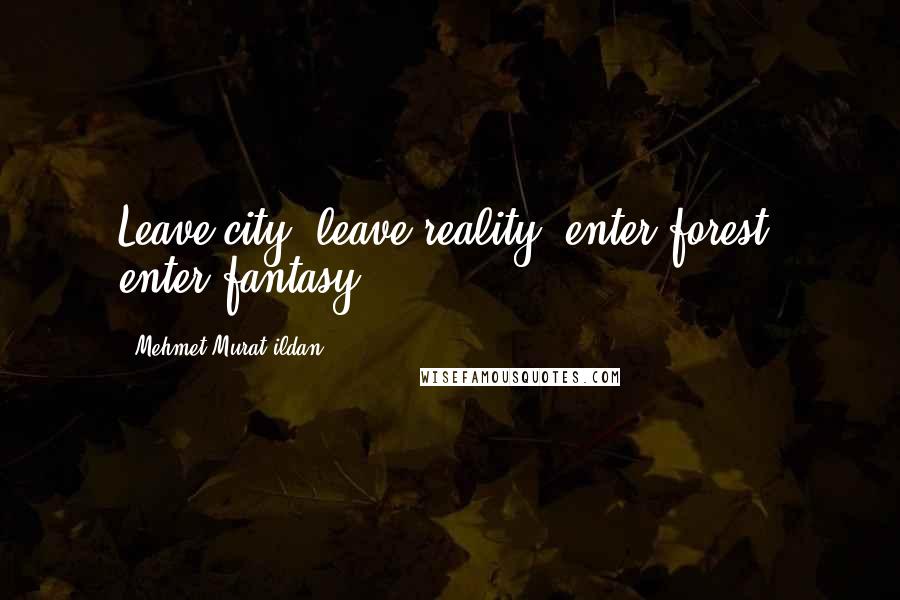 Mehmet Murat Ildan Quotes: Leave city, leave reality; enter forest, enter fantasy!