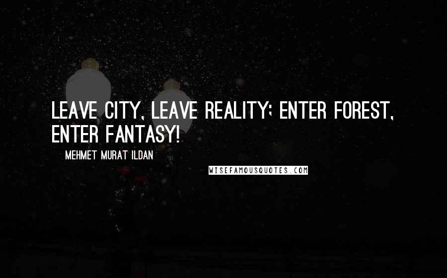 Mehmet Murat Ildan Quotes: Leave city, leave reality; enter forest, enter fantasy!