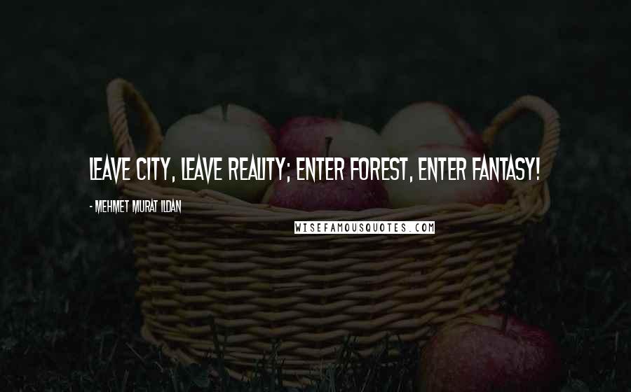 Mehmet Murat Ildan Quotes: Leave city, leave reality; enter forest, enter fantasy!