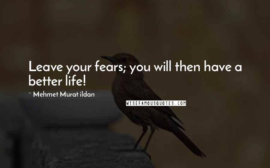 Mehmet Murat Ildan Quotes: Leave your fears; you will then have a better life!