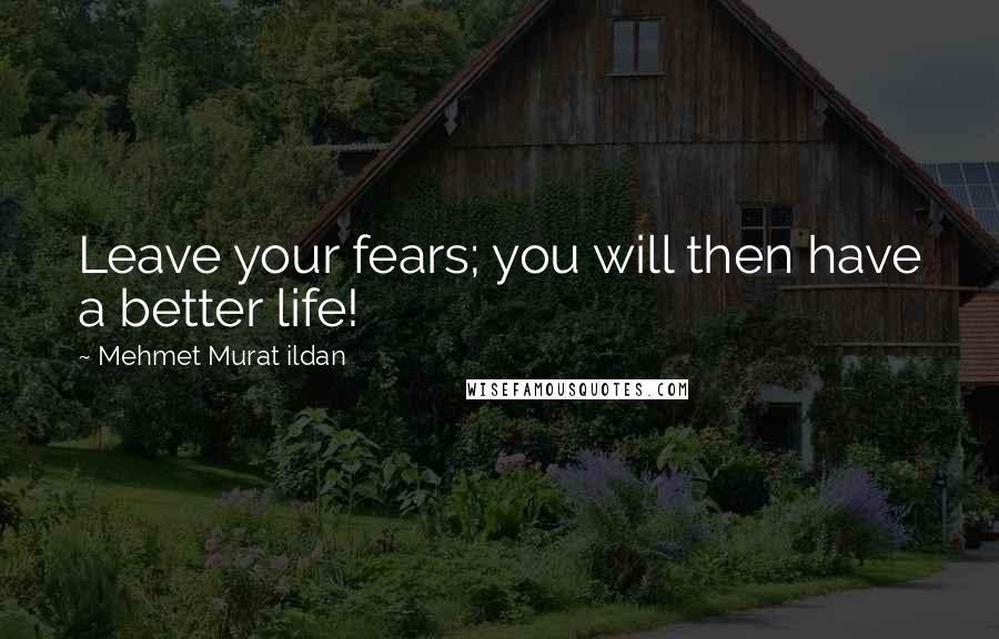 Mehmet Murat Ildan Quotes: Leave your fears; you will then have a better life!