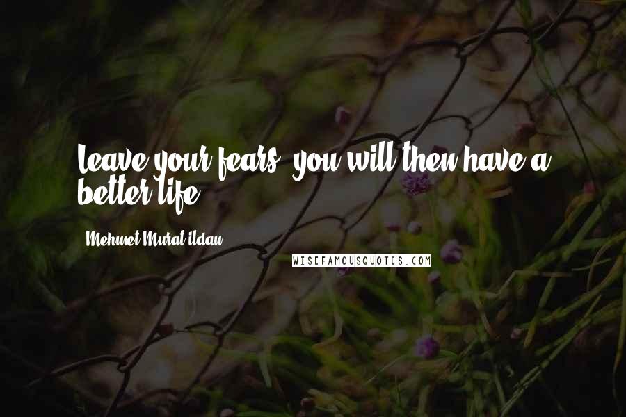 Mehmet Murat Ildan Quotes: Leave your fears; you will then have a better life!