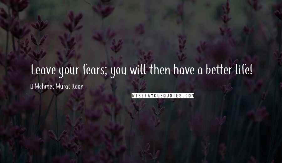 Mehmet Murat Ildan Quotes: Leave your fears; you will then have a better life!