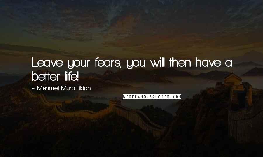 Mehmet Murat Ildan Quotes: Leave your fears; you will then have a better life!