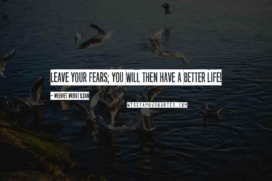 Mehmet Murat Ildan Quotes: Leave your fears; you will then have a better life!