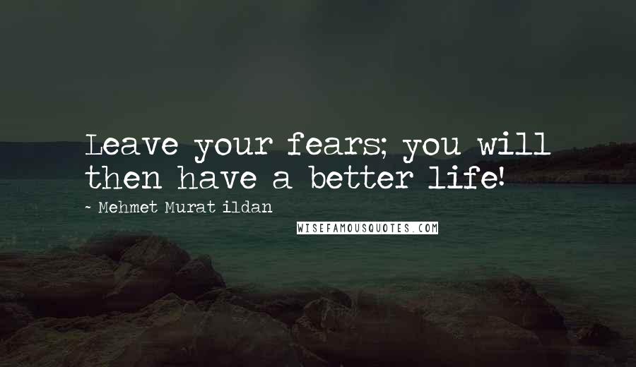 Mehmet Murat Ildan Quotes: Leave your fears; you will then have a better life!