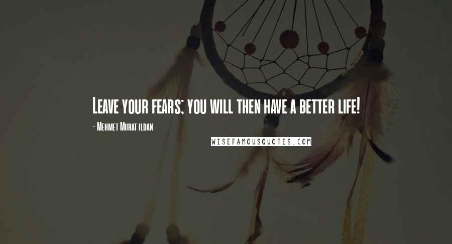 Mehmet Murat Ildan Quotes: Leave your fears; you will then have a better life!