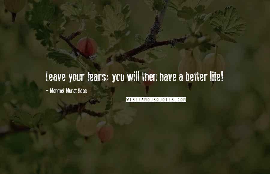 Mehmet Murat Ildan Quotes: Leave your fears; you will then have a better life!