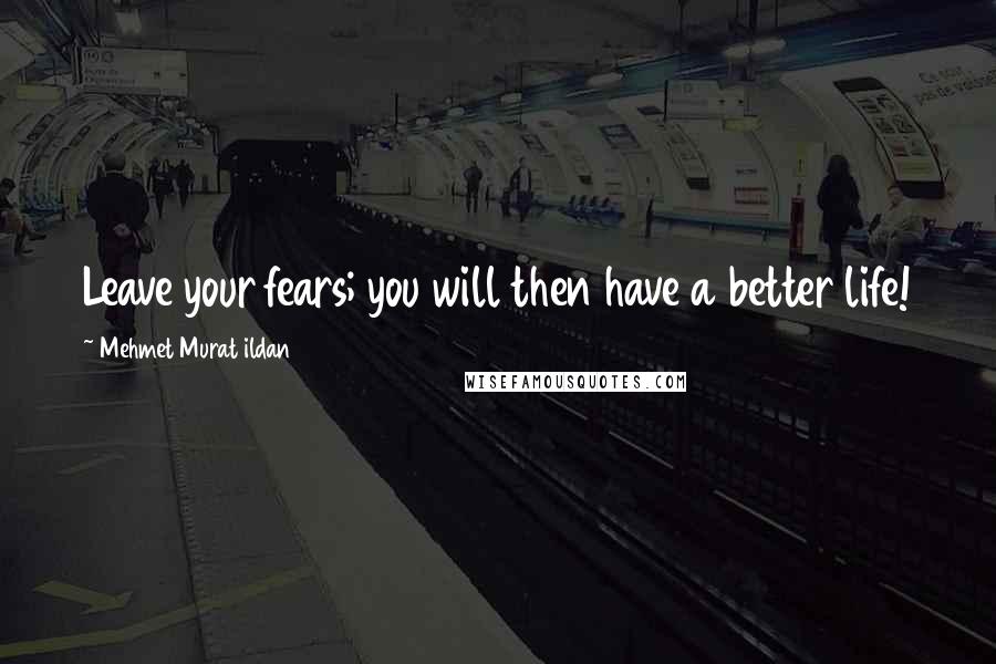 Mehmet Murat Ildan Quotes: Leave your fears; you will then have a better life!