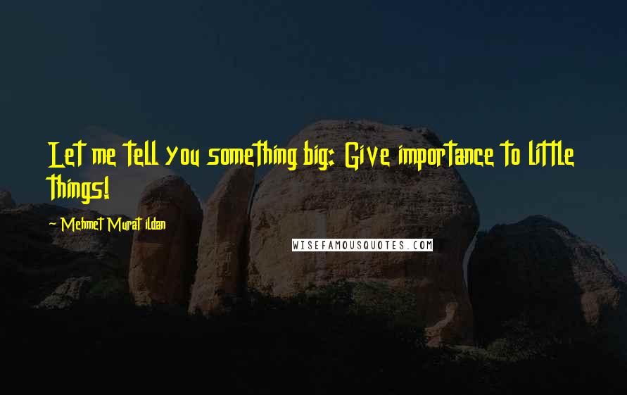 Mehmet Murat Ildan Quotes: Let me tell you something big: Give importance to little things!