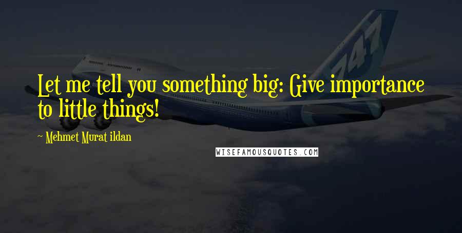 Mehmet Murat Ildan Quotes: Let me tell you something big: Give importance to little things!