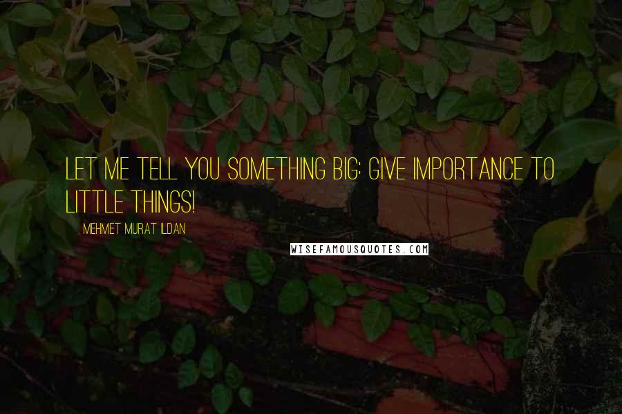 Mehmet Murat Ildan Quotes: Let me tell you something big: Give importance to little things!