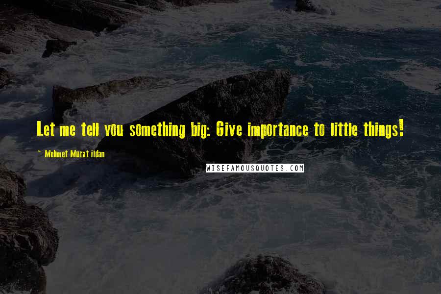 Mehmet Murat Ildan Quotes: Let me tell you something big: Give importance to little things!