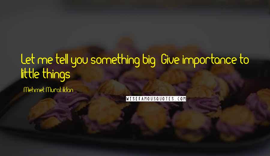 Mehmet Murat Ildan Quotes: Let me tell you something big: Give importance to little things!