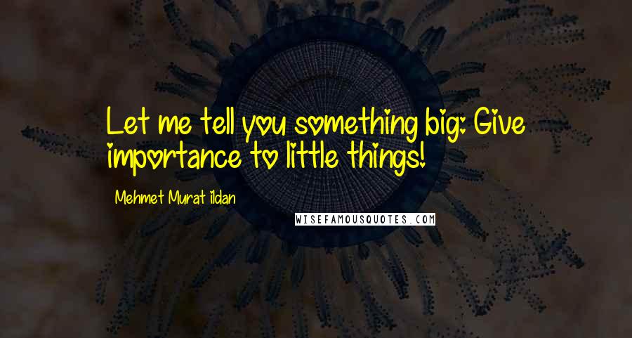 Mehmet Murat Ildan Quotes: Let me tell you something big: Give importance to little things!