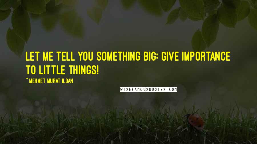 Mehmet Murat Ildan Quotes: Let me tell you something big: Give importance to little things!