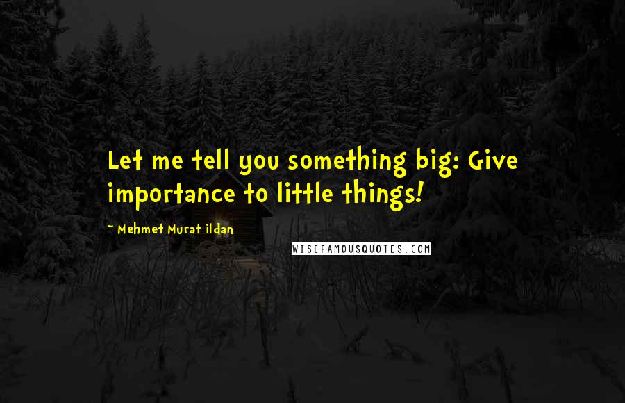 Mehmet Murat Ildan Quotes: Let me tell you something big: Give importance to little things!