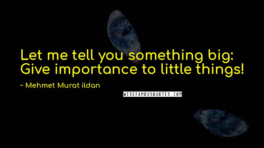 Mehmet Murat Ildan Quotes: Let me tell you something big: Give importance to little things!