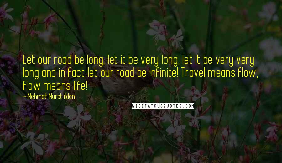 Mehmet Murat Ildan Quotes: Let our road be long, let it be very long, let it be very very long and in fact let our road be infinite! Travel means flow, flow means life!