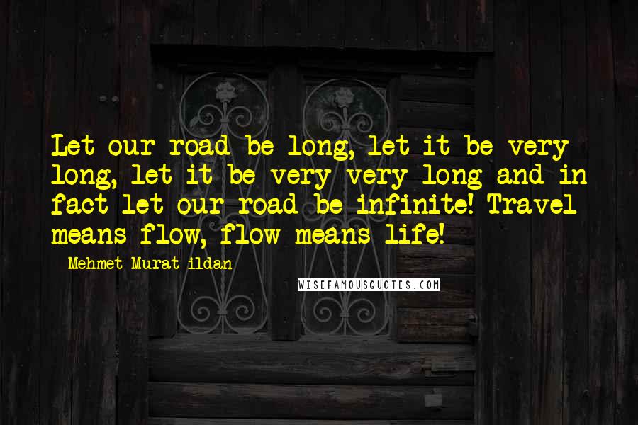 Mehmet Murat Ildan Quotes: Let our road be long, let it be very long, let it be very very long and in fact let our road be infinite! Travel means flow, flow means life!