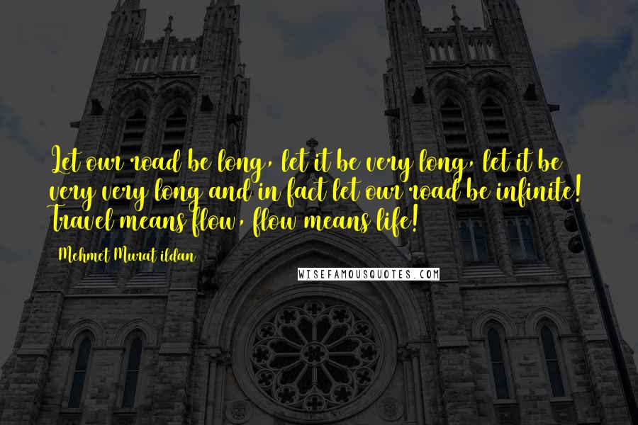Mehmet Murat Ildan Quotes: Let our road be long, let it be very long, let it be very very long and in fact let our road be infinite! Travel means flow, flow means life!