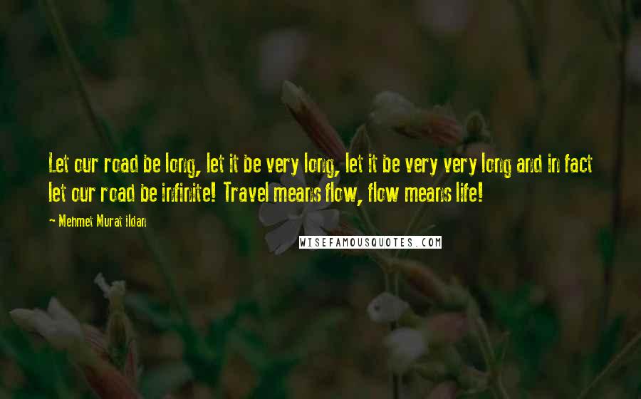 Mehmet Murat Ildan Quotes: Let our road be long, let it be very long, let it be very very long and in fact let our road be infinite! Travel means flow, flow means life!