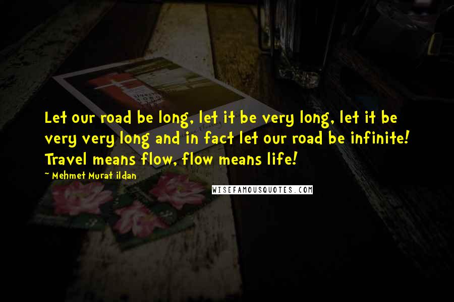 Mehmet Murat Ildan Quotes: Let our road be long, let it be very long, let it be very very long and in fact let our road be infinite! Travel means flow, flow means life!