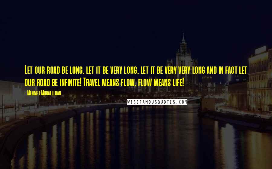 Mehmet Murat Ildan Quotes: Let our road be long, let it be very long, let it be very very long and in fact let our road be infinite! Travel means flow, flow means life!