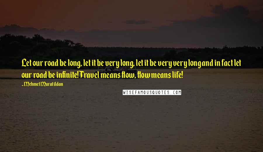 Mehmet Murat Ildan Quotes: Let our road be long, let it be very long, let it be very very long and in fact let our road be infinite! Travel means flow, flow means life!
