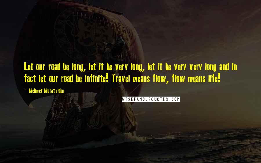 Mehmet Murat Ildan Quotes: Let our road be long, let it be very long, let it be very very long and in fact let our road be infinite! Travel means flow, flow means life!