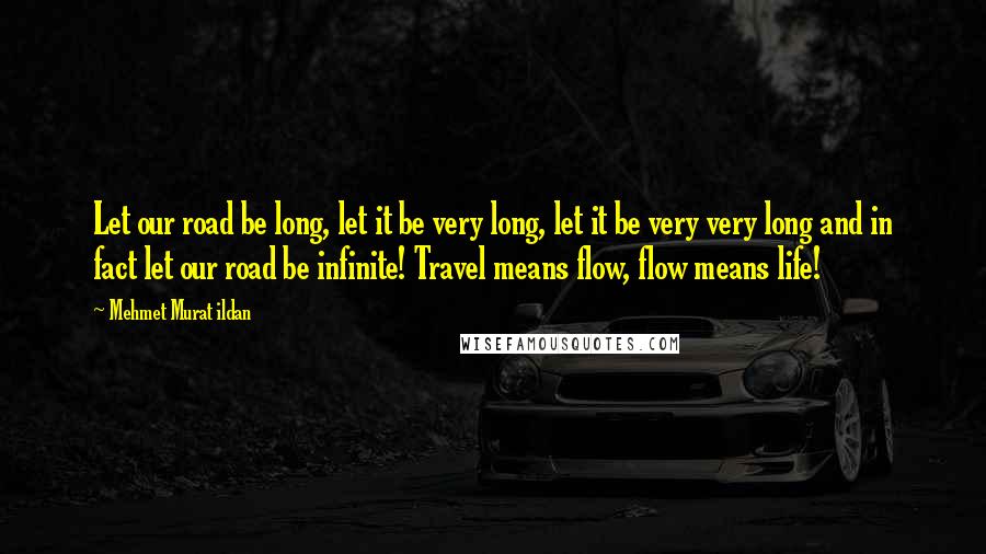Mehmet Murat Ildan Quotes: Let our road be long, let it be very long, let it be very very long and in fact let our road be infinite! Travel means flow, flow means life!