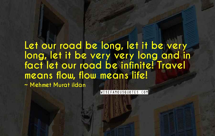 Mehmet Murat Ildan Quotes: Let our road be long, let it be very long, let it be very very long and in fact let our road be infinite! Travel means flow, flow means life!
