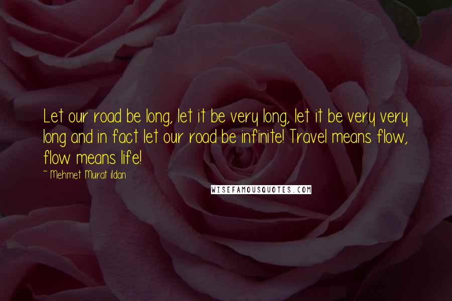 Mehmet Murat Ildan Quotes: Let our road be long, let it be very long, let it be very very long and in fact let our road be infinite! Travel means flow, flow means life!