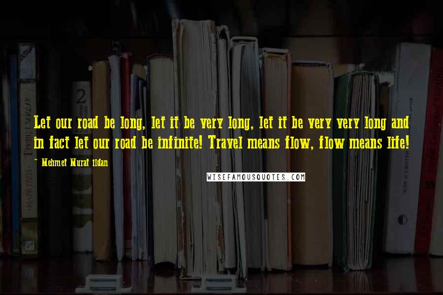 Mehmet Murat Ildan Quotes: Let our road be long, let it be very long, let it be very very long and in fact let our road be infinite! Travel means flow, flow means life!