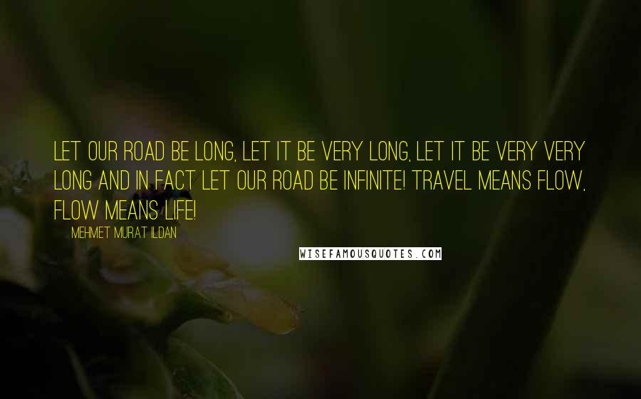 Mehmet Murat Ildan Quotes: Let our road be long, let it be very long, let it be very very long and in fact let our road be infinite! Travel means flow, flow means life!
