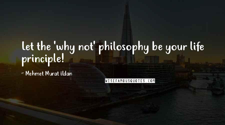 Mehmet Murat Ildan Quotes: Let the 'why not' philosophy be your life principle!