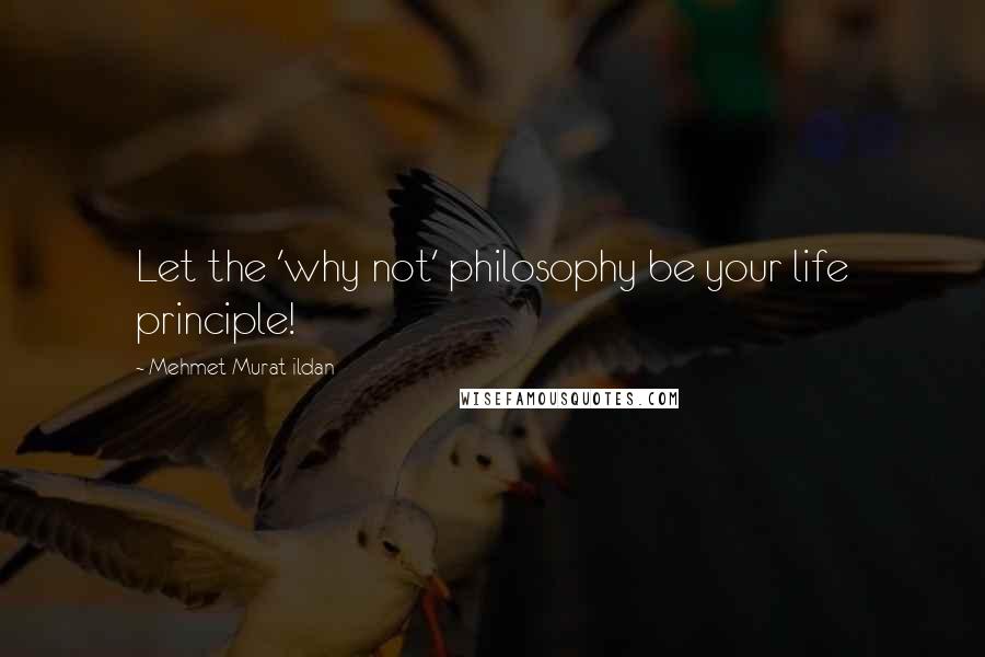 Mehmet Murat Ildan Quotes: Let the 'why not' philosophy be your life principle!