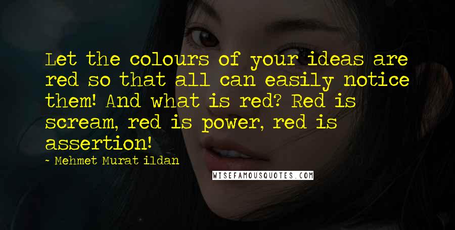 Mehmet Murat Ildan Quotes: Let the colours of your ideas are red so that all can easily notice them! And what is red? Red is scream, red is power, red is assertion!