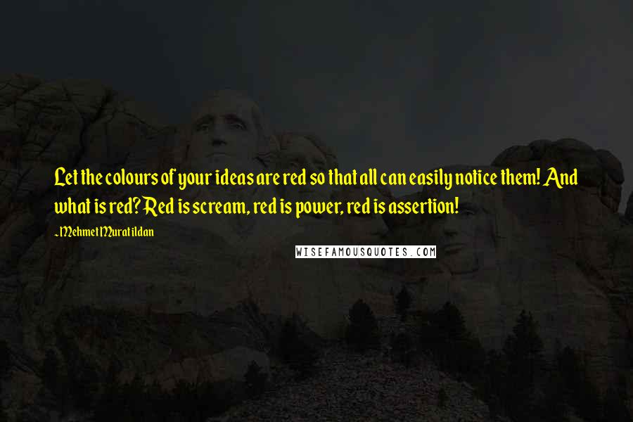 Mehmet Murat Ildan Quotes: Let the colours of your ideas are red so that all can easily notice them! And what is red? Red is scream, red is power, red is assertion!