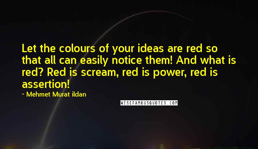 Mehmet Murat Ildan Quotes: Let the colours of your ideas are red so that all can easily notice them! And what is red? Red is scream, red is power, red is assertion!