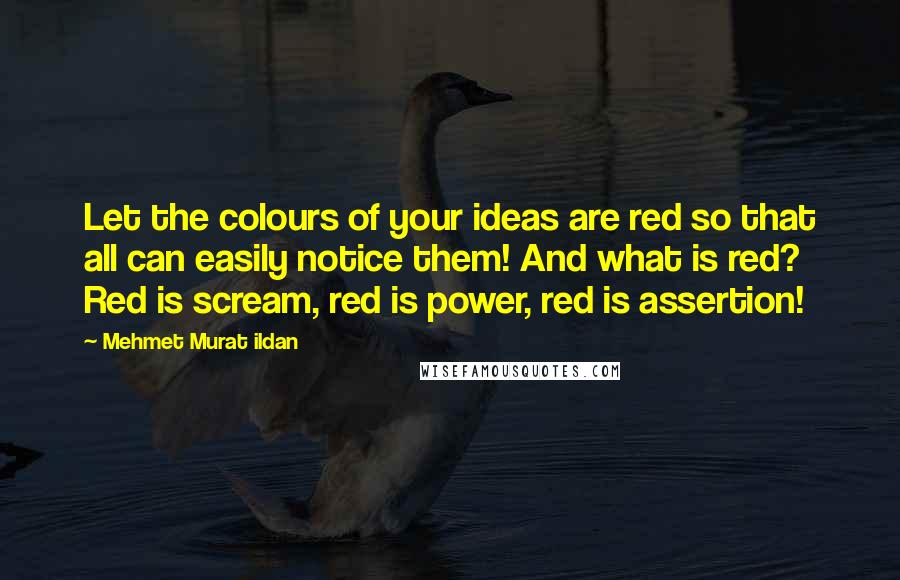 Mehmet Murat Ildan Quotes: Let the colours of your ideas are red so that all can easily notice them! And what is red? Red is scream, red is power, red is assertion!