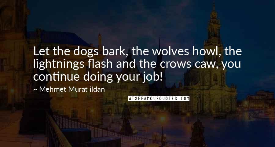 Mehmet Murat Ildan Quotes: Let the dogs bark, the wolves howl, the lightnings flash and the crows caw, you continue doing your job!