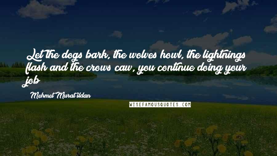 Mehmet Murat Ildan Quotes: Let the dogs bark, the wolves howl, the lightnings flash and the crows caw, you continue doing your job!