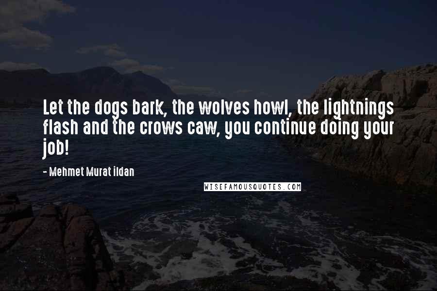 Mehmet Murat Ildan Quotes: Let the dogs bark, the wolves howl, the lightnings flash and the crows caw, you continue doing your job!